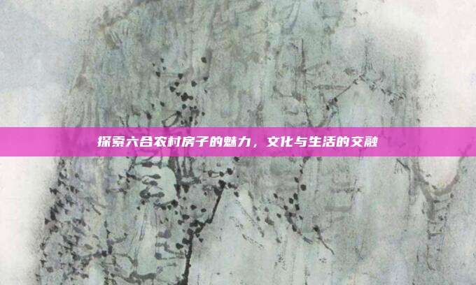 探索六合农村房子的魅力，文化与生活的交融