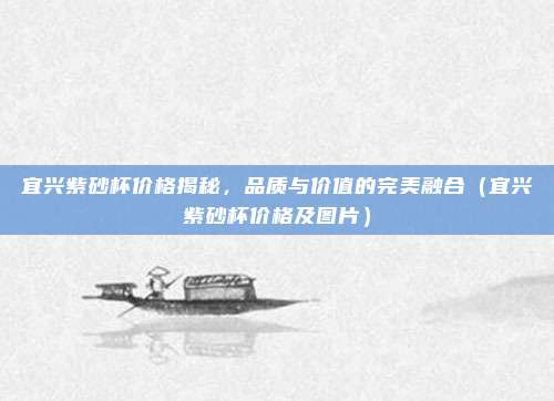 宜兴紫砂杯价格揭秘,品质与价值的完美融合(宜兴紫砂杯价格及图片)