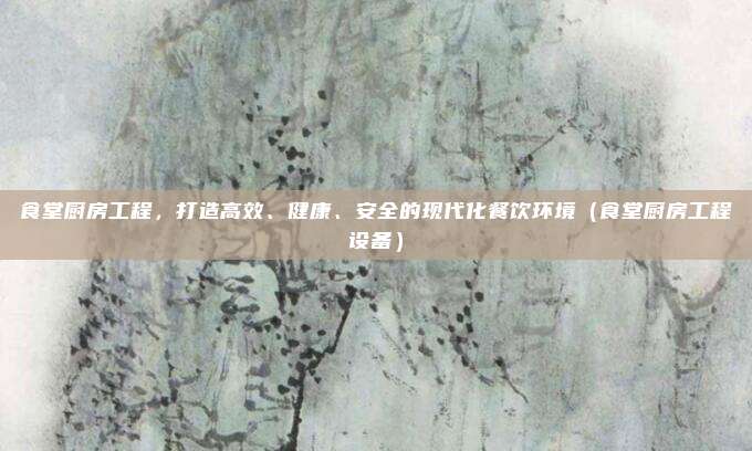 食堂厨房工程,打造高效、健康、安全的现代化餐饮环境(食堂厨房工程设备)