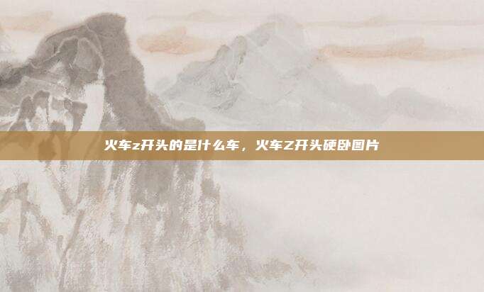 火车z开头的是什么车,火车Z开头硬卧图片