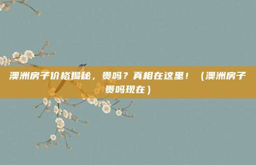 澳洲房子价格揭秘,贵吗?真相在这里!(澳洲房子贵吗现在)