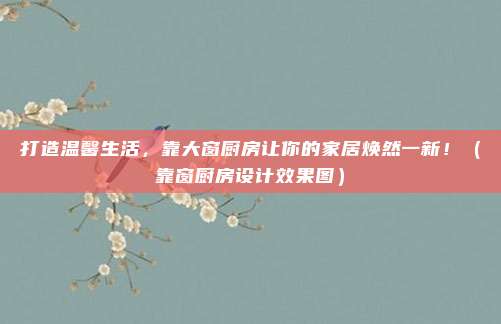 打造温馨生活,靠大窗厨房让你的家居焕然一新!(靠窗厨房设计效果图)