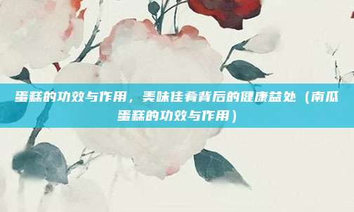 蛋糕的功效与作用，美味佳肴背后的健康益处（南瓜蛋糕的功效与作用）
