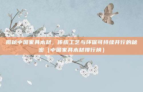 揭秘中国家具木材,传统工艺与环保可持续并行的秘密(中国家具木材排行榜)