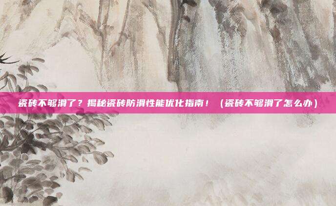 瓷砖不够滑了?揭秘瓷砖防滑性能优化指南!(瓷砖不够滑了怎么办)