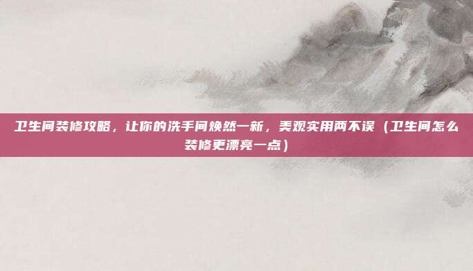 卫生间装修攻略，让你的洗手间焕然一新，美观实用两不误（卫生间怎么装修更漂亮一点）