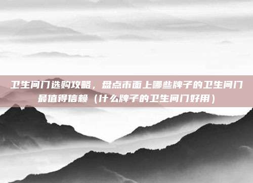 卫生间门选购攻略,盘点市面上哪些牌子的卫生间门最值得信赖(什么牌子的卫生间门好用)