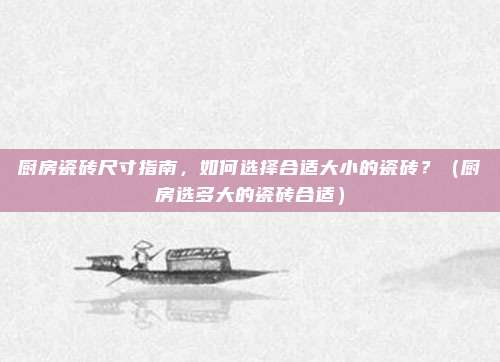 厨房瓷砖尺寸指南,如何选择合适大小的瓷砖?(厨房选多大的瓷砖合适)