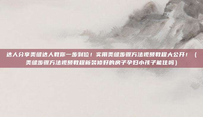 达人分享美缝达人教你一步到位!实用美缝步骤方法视频教程大公开!(美缝步骤方法视频教程新装修好的房子孕妇小孩子能住吗)