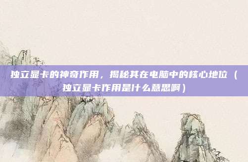 独立显卡的神奇作用，揭秘其在电脑中的核心地位（独立显卡作用是什么意思啊）