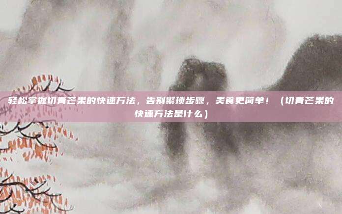 轻松掌握切青芒果的快速方法，告别繁琐步骤，美食更简单！（切青芒果的快速方法是什么）