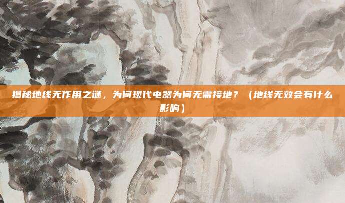揭秘地线无作用之谜，为何现代电器为何无需接地？（地线无效会有什么影响）