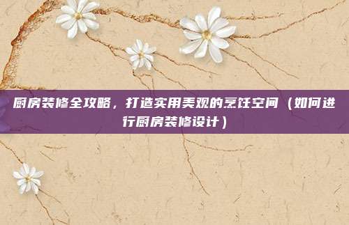 厨房装修全攻略,打造实用美观的烹饪空间(如何进行厨房装修设计)