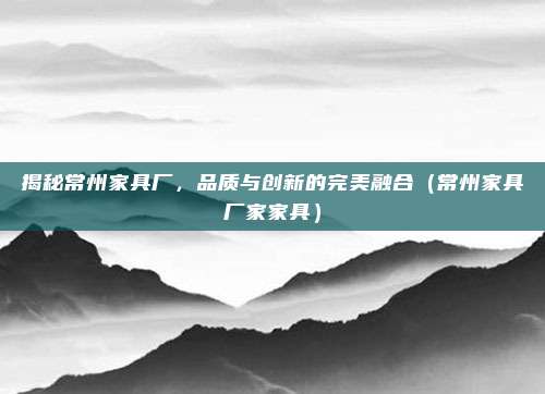 揭秘常州家具厂，品质与创新的完美融合（常州家具厂家家具）