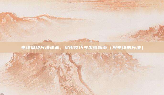 电线盘绕方法详解,实用技巧与步骤指南(盘电线的方法)