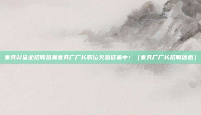 家具制造业招聘热潮家具厂厂长职位火热征集中!(家具厂厂长招聘信息)