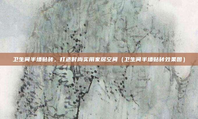 卫生间半墙贴砖，打造时尚实用家居空间（卫生间半墙贴砖效果图）
