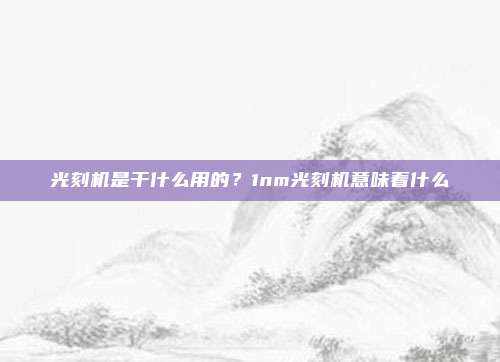 光刻机是干什么用的？1nm光刻机意味着什么