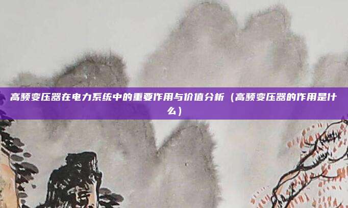 高频变压器在电力系统中的重要作用与价值分析（高频变压器的作用是什么）