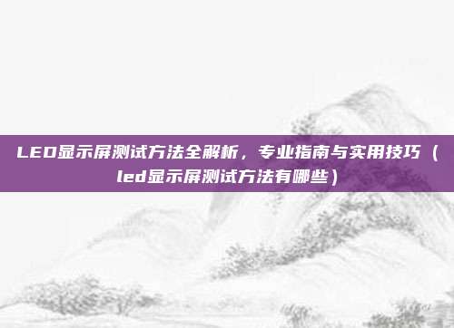 LED显示屏测试方法全解析，专业指南与实用技巧（led显示屏测试方法有哪些）