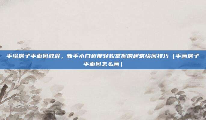 手绘房子平面图教程，新手小白也能轻松掌握的建筑绘图技巧（手画房子平面图怎么画）