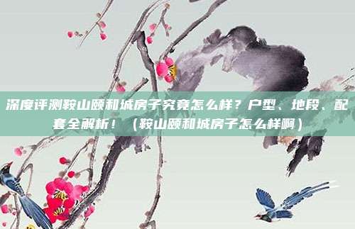 深度评测鞍山颐和城房子究竟怎么样?户型、地段、配套全解析!(鞍山颐和城房子怎么样啊)