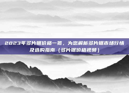 2023年多片锯价格一览,为您解析多片锯市场行情及选购指南(多片锯价格视频)