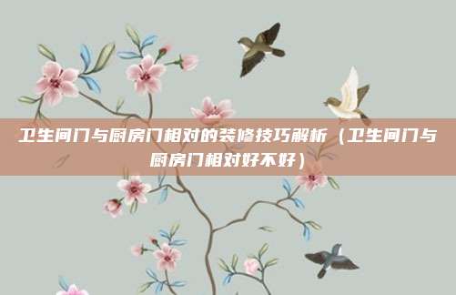 卫生间门与厨房门相对的装修技巧解析（卫生间门与厨房门相对好不好）