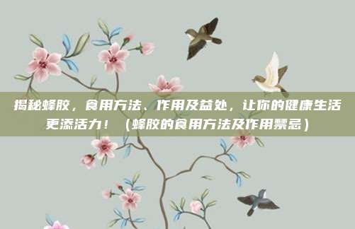 揭秘蜂胶,食用方法、作用及益处,让你的健康生活更添活力!(蜂胶的食用方法及作用禁忌)