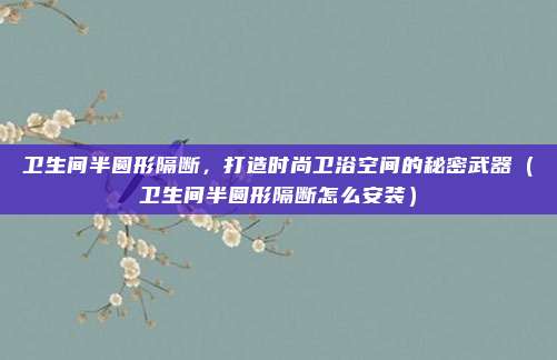 卫生间半圆形隔断,打造时尚卫浴空间的秘密武器(卫生间半圆形隔断怎么安装)