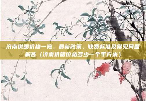 济南供暖价格一览,最新政策、收费标准及常见问题解答(济南供暖价格多少一个平方米)
