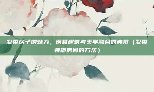 彩带房子的魅力,创意建筑与美学融合的典范(彩带装饰房间的方法)