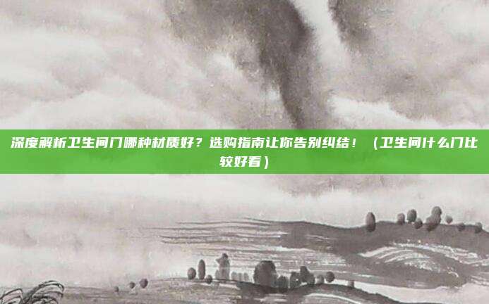 深度解析卫生间门哪种材质好？选购指南让你告别纠结！（卫生间什么门比较好看）