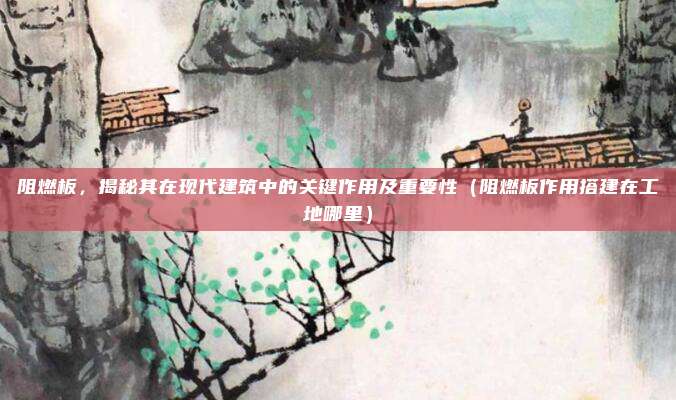 阻燃板，揭秘其在现代建筑中的关键作用及重要性（阻燃板作用搭建在工地哪里）