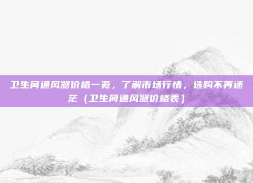 卫生间通风器价格一览，了解市场行情，选购不再迷茫（卫生间通风器价格表）