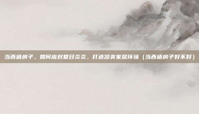 当西晒房子，如何应对夏日炎炎，打造凉爽家居环境（当西晒房子好不好）
