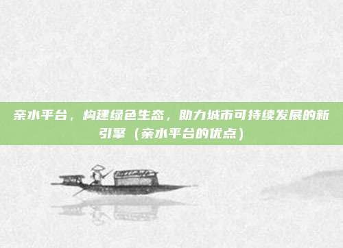 亲水平台,构建绿色生态,助力城市可持续发展的新引擎(亲水平台的优点)