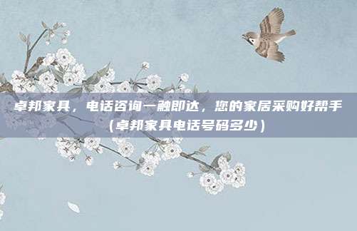 卓邦家具,电话咨询一触即达,您的家居采购好帮手(卓邦家具电话号码多少)