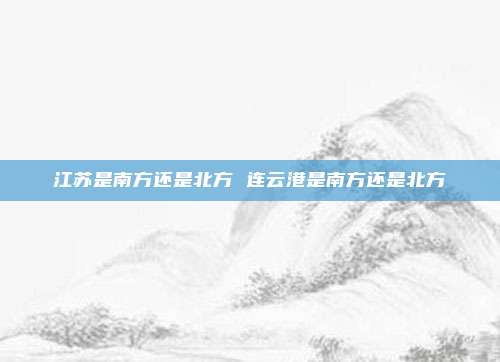 江苏是南方还是北方 连云港是南方还是北方