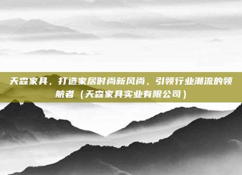 天森家具，打造家居时尚新风尚，引领行业潮流的领航者（天森家具实业有限公司）