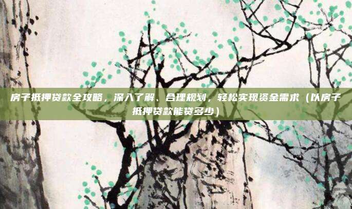 房子抵押贷款全攻略,深入了解、合理规划,轻松实现资金需求(以房子抵押贷款能贷多少)