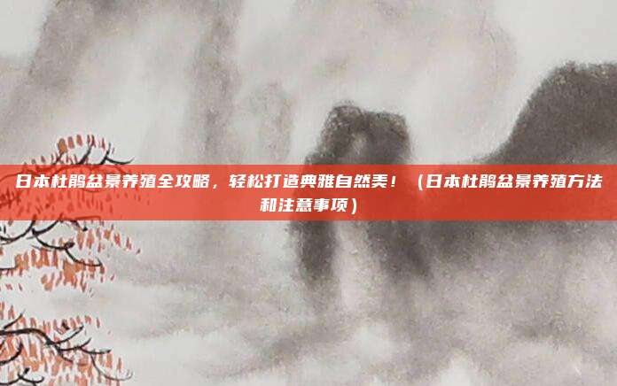 日本杜鹃盆景养殖全攻略,轻松打造典雅自然美!(日本杜鹃盆景养殖方法和注意事项)