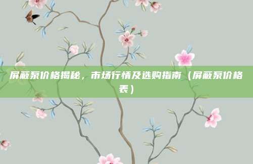 屏蔽泵价格揭秘，市场行情及选购指南（屏蔽泵价格表）