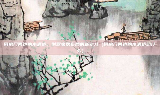 厨房门两边的小酒柜,创意家居布局的新宠儿(厨房门两边的小酒柜叫什么)