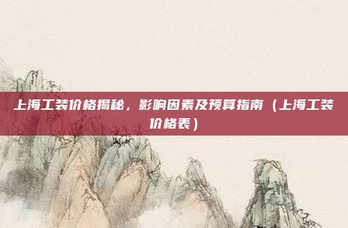 上海工装价格揭秘,影响因素及预算指南(上海工装价格表)
