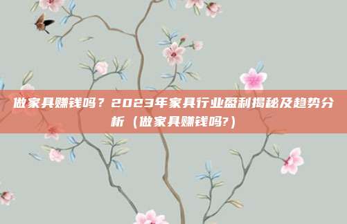 做家具赚钱吗？2023年家具行业盈利揭秘及趋势分析（做家具赚钱吗?）