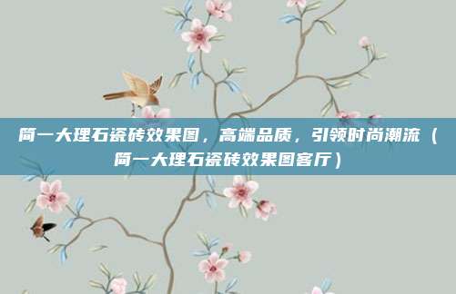 简一大理石瓷砖效果图，高端品质，引领时尚潮流（简一大理石瓷砖效果图客厅）