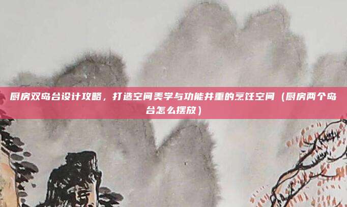厨房双岛台设计攻略,打造空间美学与功能并重的烹饪空间(厨房两个岛台怎么摆放)