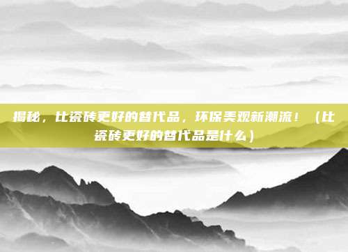 揭秘,比瓷砖更好的替代品,环保美观新潮流!(比瓷砖更好的替代品是什么)