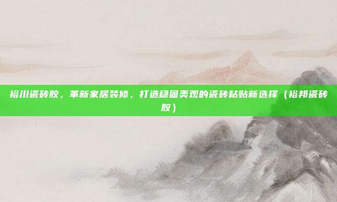 裕川瓷砖胶,革新家居装修,打造稳固美观的瓷砖粘贴新选择(裕邦瓷砖胶)